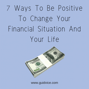 7 Ways To Be Positive To Change Your Financial Situation And Your Life