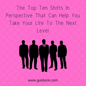 The Top Ten Shifts In Perspective That Can Help You Take Your Life To The Next Level